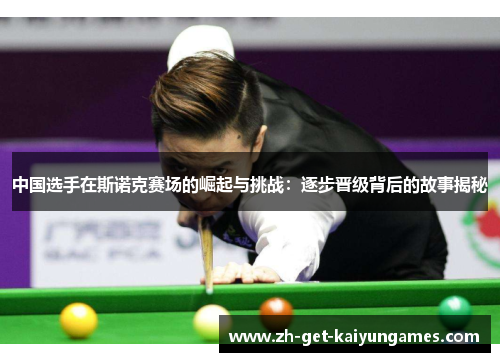 中国选手在斯诺克赛场的崛起与挑战:逐步晋级背后的故事揭秘 中国选手在斯诺克赛场的崛起与挑战:逐步晋级背后的故事揭秘