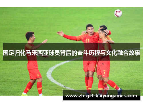 国足归化马来西亚球员背后的奋斗历程与文化融合故事