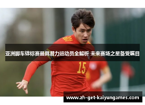 亚洲脚车锦标赛最具潜力运动员全解析 未来赛场之星备受瞩目 亚洲脚车锦标赛最具潜力运动员全解析 未来赛场之星备受瞩目
