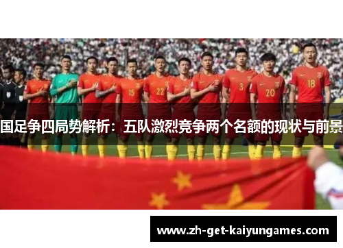 国足争四局势解析:五队激烈竞争两个名额的现状与前景 国足争四局势解析:五队激烈竞争两个名额的现状与前景