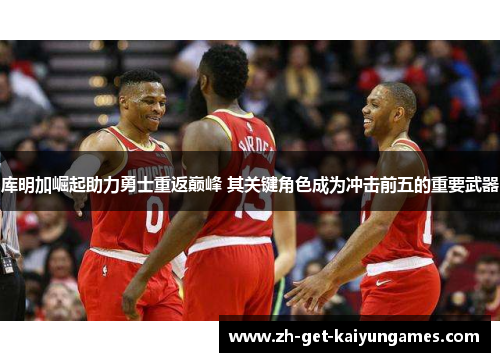 库明加崛起助力勇士重返巅峰 其关键角色成为冲击前五的重要武器 库明加崛起助力勇士重返巅峰 其关键角色成为冲击前五的重要武器