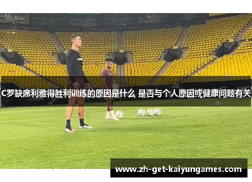 C罗缺席利雅得胜利训练的原因是什么 是否与个人原因或健康问题有关 C罗缺席利雅得胜利训练的原因是什么 是否与个人原因或健康问题有关