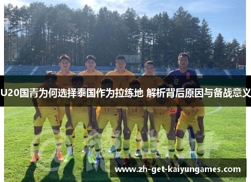U20国青为何选择泰国作为拉练地 解析背后原因与备战意义 U20国青为何选择泰国作为拉练地 解析背后原因与备战意义