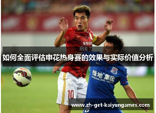 如何全面评估申花热身赛的效果与实际价值分析 如何全面评估申花热身赛的效果与实际价值分析