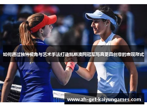 如何通过独特视角与艺术手法打造凯斯澳网冠军写真更具创意的表现形式 如何通过独特视角与艺术手法打造凯斯澳网冠军写真更具创意的表现形式