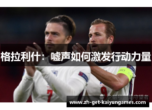格拉利什:嘘声如何激发行动力量 格拉利什:嘘声如何激发行动力量