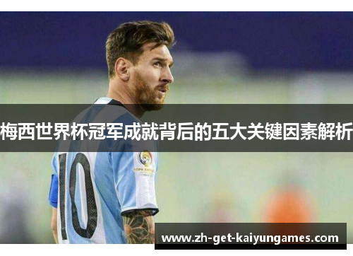 梅西世界杯冠军成就背后的五大关键因素解析 梅西世界杯冠军成就背后的五大关键因素解析