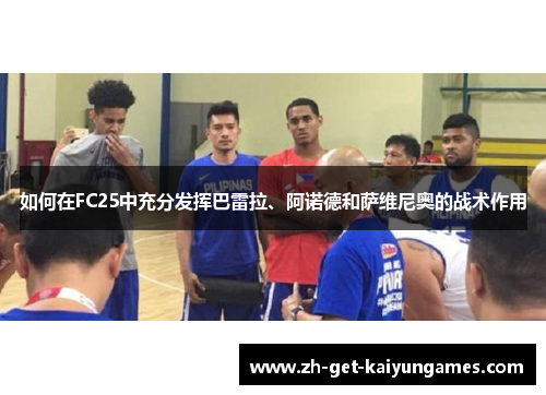 如何在FC25中充分发挥巴雷拉、阿诺德和萨维尼奥的战术作用 如何在FC25中充分发挥巴雷拉、阿诺德和萨维尼奥的战术作用