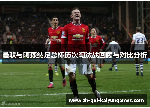曼联与阿森纳足总杯历次淘汰战回顾与对比分析 曼联与阿森纳足总杯历次淘汰战回顾与对比分析