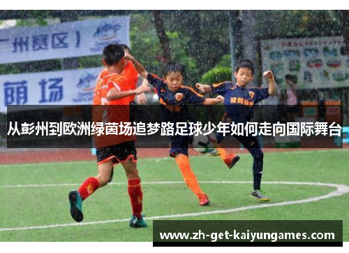 从彭州到欧洲绿茵场追梦路足球少年如何走向国际舞台 从彭州到欧洲绿茵场追梦路足球少年如何走向国际舞台