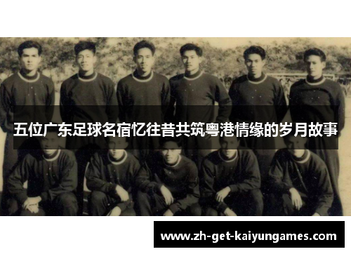 五位广东足球名宿忆往昔共筑粤港情缘的岁月故事 五位广东足球名宿忆往昔共筑粤港情缘的岁月故事