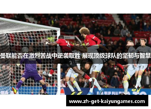 曼联能否在激烈苦战中逆袭取胜 展现顶级球队的坚韧与智慧 曼联能否在激烈苦战中逆袭取胜 展现顶级球队的坚韧与智慧
