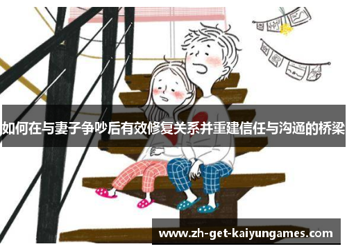 如何在与妻子争吵后有效修复关系并重建信任与沟通的桥梁 如何在与妻子争吵后有效修复关系并重建信任与沟通的桥梁
