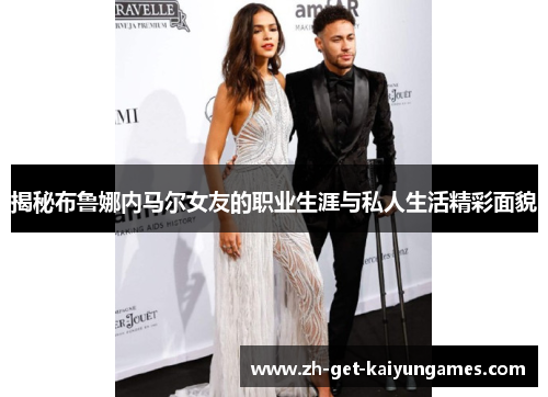 揭秘布鲁娜内马尔女友的职业生涯与私人生活精彩面貌 揭秘布鲁娜内马尔女友的职业生涯与私人生活精彩面貌