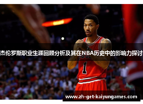 杰伦罗斯职业生涯回顾分析及其在NBA历史中的影响力探讨 杰伦罗斯职业生涯回顾分析及其在NBA历史中的影响力探讨