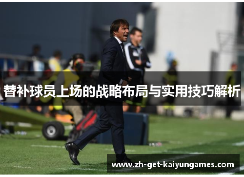 替补球员上场的战略布局与实用技巧解析 替补球员上场的战略布局与实用技巧解析