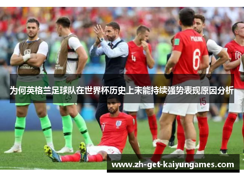 为何英格兰足球队在世界杯历史上未能持续强势表现原因分析 为何英格兰足球队在世界杯历史上未能持续强势表现原因分析