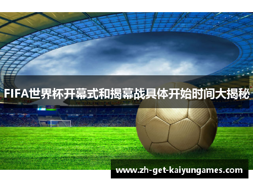 FIFA世界杯开幕式和揭幕战具体开始时间大揭秘 FIFA世界杯开幕式和揭幕战具体开始时间大揭秘