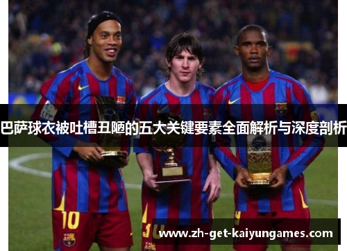 巴萨球衣被吐槽丑陋的五大关键要素全面解析与深度剖析 巴萨球衣被吐槽丑陋的五大关键要素全面解析与深度剖析