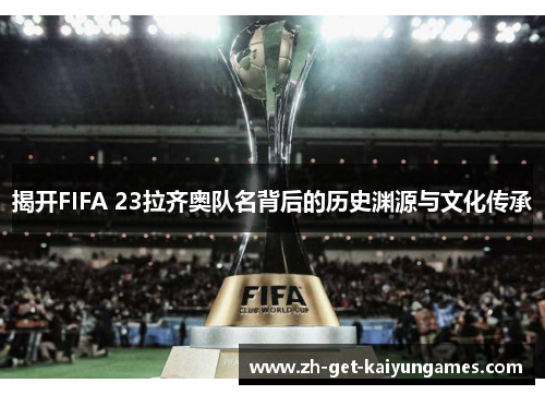 揭开FIFA 23拉齐奥队名背后的历史渊源与文化传承 揭开FIFA 23拉齐奥队名背后的历史渊源与文化传承