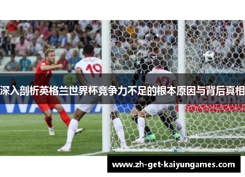 深入剖析英格兰世界杯竞争力不足的根本原因与背后真相 深入剖析英格兰世界杯竞争力不足的根本原因与背后真相