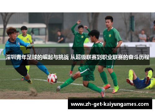 深圳青年足球的崛起与挑战 从超级联赛到职业联赛的奋斗历程 深圳青年足球的崛起与挑战 从超级联赛到职业联赛的奋斗历程