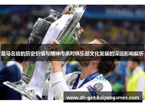 皇马名宿的历史价值与精神传承对俱乐部文化发展的深远影响解析 皇马名宿的历史价值与精神传承对俱乐部文化发展的深远影响解析