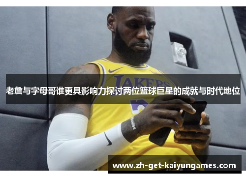 老詹与字母哥谁更具影响力探讨两位篮球巨星的成就与时代地位 老詹与字母哥谁更具影响力探讨两位篮球巨星的成就与时代地位