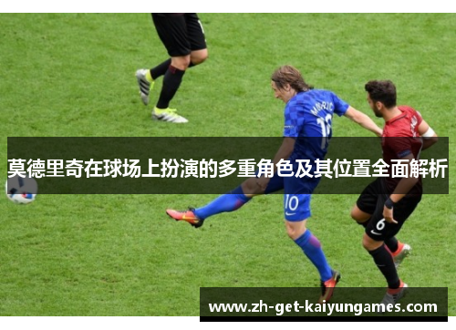 莫德里奇在球场上扮演的多重角色及其位置全面解析 莫德里奇在球场上扮演的多重角色及其位置全面解析