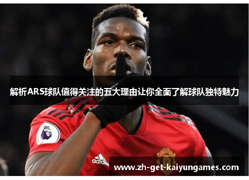 解析ARS球队值得关注的五大理由让你全面了解球队独特魅力