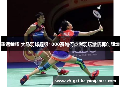 重返荣耀 大马羽球超级1000赛如何点燃羽坛激情再创辉煌