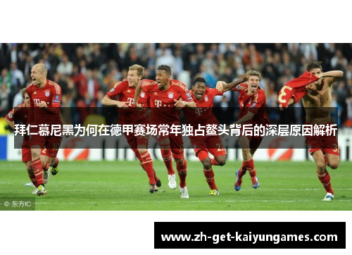拜仁慕尼黑为何在德甲赛场常年独占鳌头背后的深层原因解析