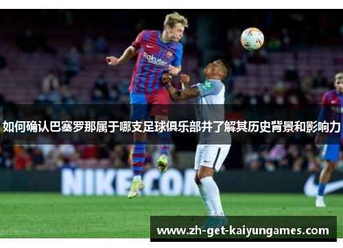 如何确认巴塞罗那属于哪支足球俱乐部并了解其历史背景和影响力