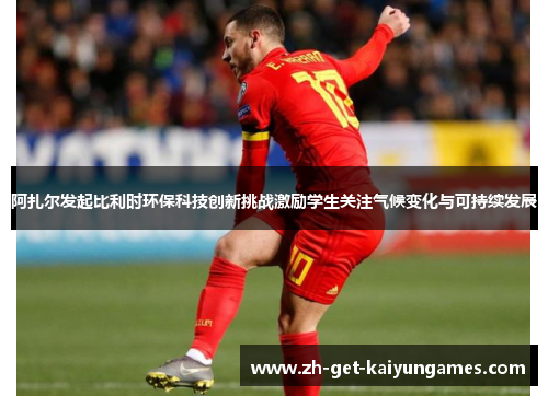 阿扎尔发起比利时环保科技创新挑战激励学生关注气候变化与可持续发展