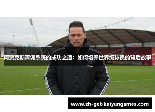 阿贾克斯青训系统的成功之道:如何培养世界级球员的背后故事 阿贾克斯青训系统的成功之道:如何培养世界级球员的背后故事