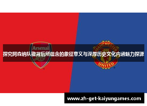 探究阿森纳队徽背后所蕴含的象征意义与深厚历史文化内涵魅力探源