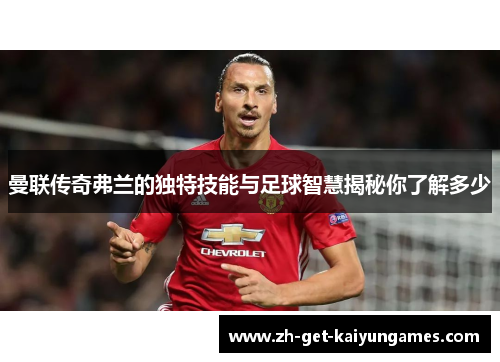 曼联传奇弗兰的独特技能与足球智慧揭秘你了解多少