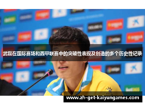 武磊在国际赛场和西甲联赛中的突破性表现及创造的多个历史性记录 武磊在国际赛场和西甲联赛中的突破性表现及创造的多个历史性记录