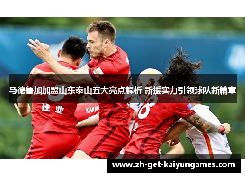 马德鲁加加盟山东泰山五大亮点解析 新援实力引领球队新篇章