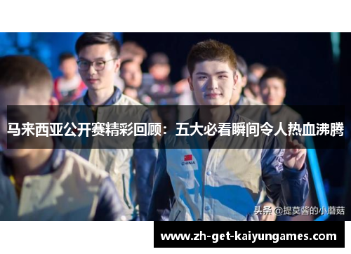 马来西亚公开赛精彩回顾:五大必看瞬间令人热血沸腾 马来西亚公开赛精彩回顾:五大必看瞬间令人热血沸腾