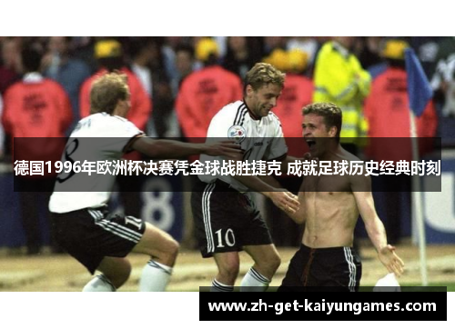 德国1996年欧洲杯决赛凭金球战胜捷克 成就足球历史经典时刻 德国1996年欧洲杯决赛凭金球战胜捷克 成就足球历史经典时刻