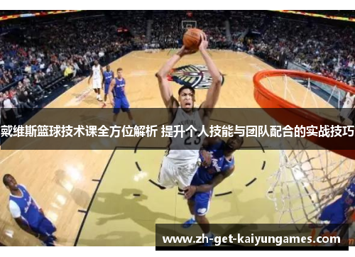 戴维斯篮球技术课全方位解析 提升个人技能与团队配合的实战技巧