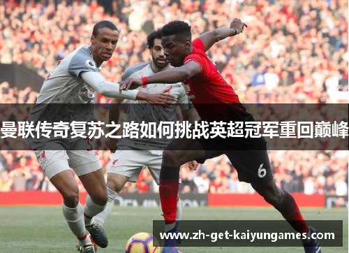 曼联传奇复苏之路如何挑战英超冠军重回巅峰 曼联传奇复苏之路如何挑战英超冠军重回巅峰