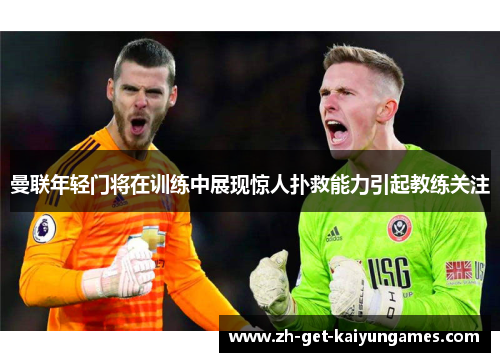 曼联年轻门将在训练中展现惊人扑救能力引起教练关注