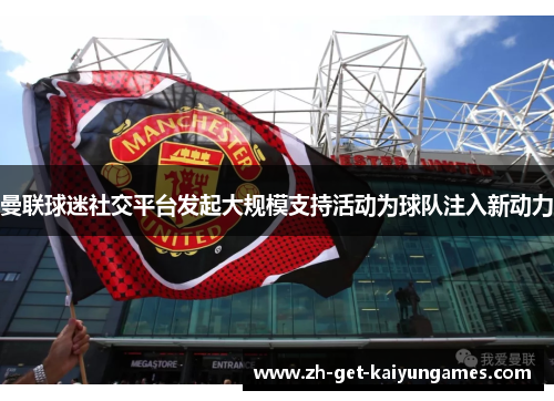 曼联球迷社交平台发起大规模支持活动为球队注入新动力 曼联球迷社交平台发起大规模支持活动为球队注入新动力