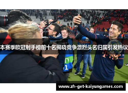 本赛季欧冠射手榜前十名揭晓竞争激烈头名归属引发热议 本赛季欧冠射手榜前十名揭晓竞争激烈头名归属引发热议