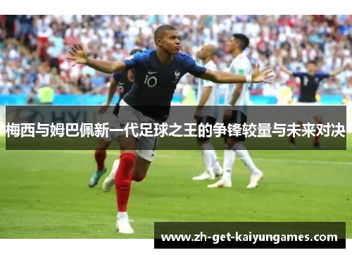 梅西与姆巴佩新一代足球之王的争锋较量与未来对决 梅西与姆巴佩新一代足球之王的争锋较量与未来对决