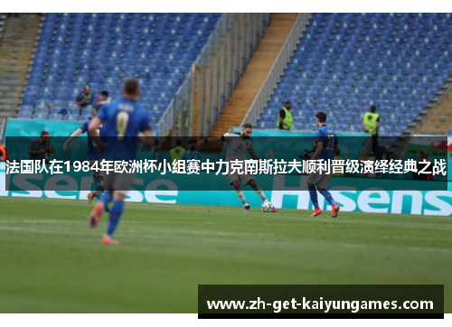法国队在1984年欧洲杯小组赛中力克南斯拉夫顺利晋级演绎经典之战 法国队在1984年欧洲杯小组赛中力克南斯拉夫顺利晋级演绎经典之战