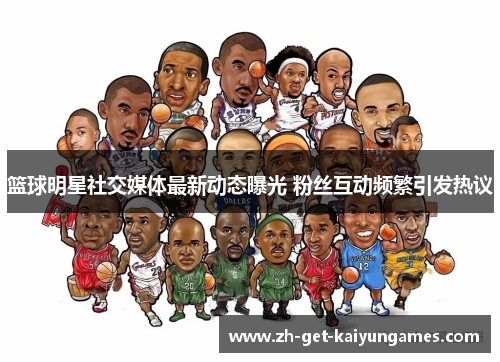 篮球明星社交媒体最新动态曝光 粉丝互动频繁引发热议