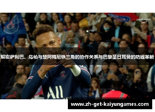 解密萨利巴、乌帕与楚阿梅尼铁三角的协作关系与巴黎圣日耳曼的防线革新 解密萨利巴、乌帕与楚阿梅尼铁三角的协作关系与巴黎圣日耳曼的防线革新